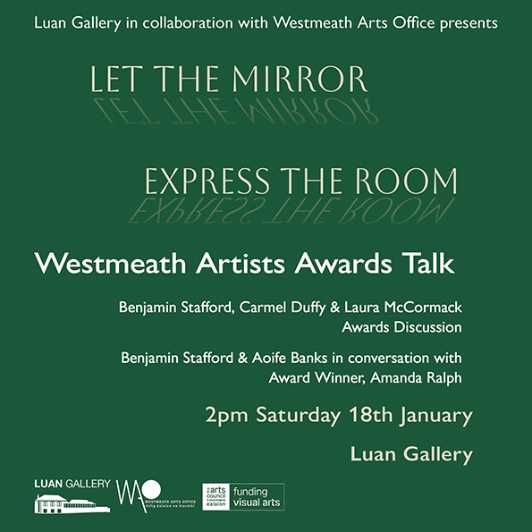 Let the Mirror express the Room; a Westmeath Artist's Awards exhibition - Artists Talk. In conversation event with guest selector Benjamin Stafford, Luan Gallery manager Carmel Duffy, Westmeath Arts Officer Laura McCormack, Luan Gallery curator Aoife Bank